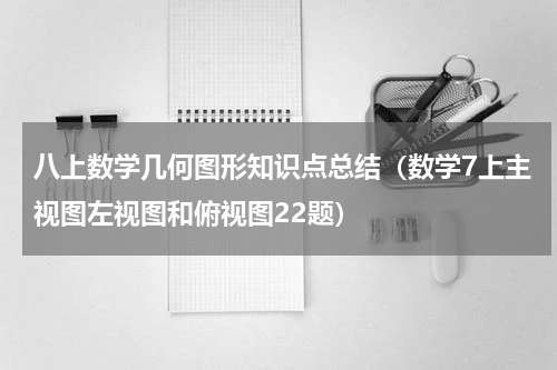 八上数学几何图形知识点总结（数学7上主视图左视图和俯视图22题）