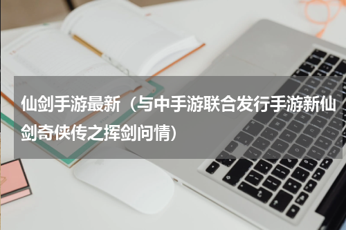 仙剑手游最新（与中手游联合发行手游新仙剑奇侠传之挥剑问情）