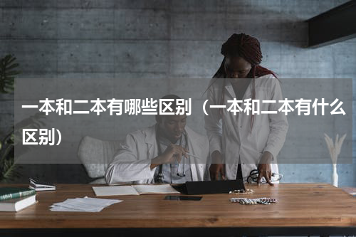 一本和二本有哪些区别（一本和二本有什么区别）
