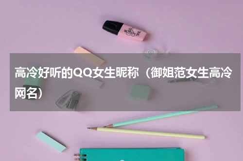高冷好听的QQ女生昵称（御姐范女生高冷网名）