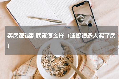 买房逻辑到底该怎么样（遗憾很多人买了房）