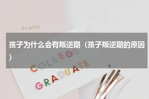 孩子为什么会有叛逆期（孩子叛逆期的原因）