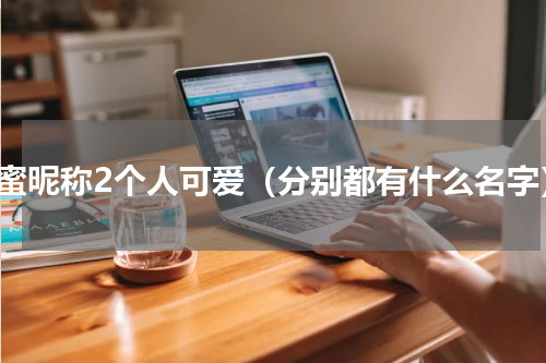 闺蜜昵称2个人可爱（分别都有什么名字）
