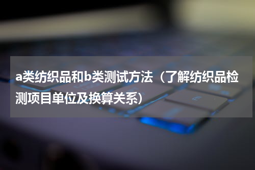 a类纺织品和b类测试方法（了解纺织品检测项目单位及换算关系）