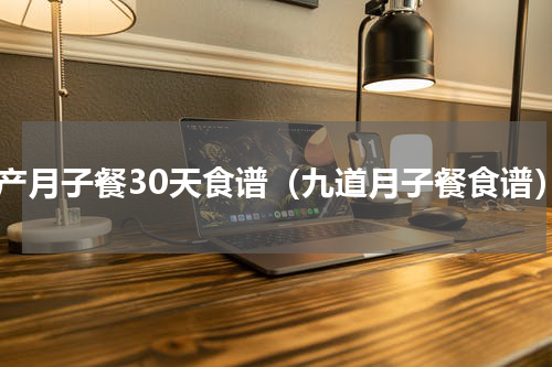 小产月子餐30天食谱（九道月子餐食谱）