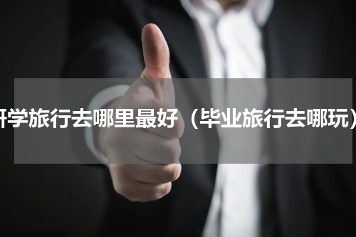 研学旅行去哪里最好（毕业旅行去哪玩）