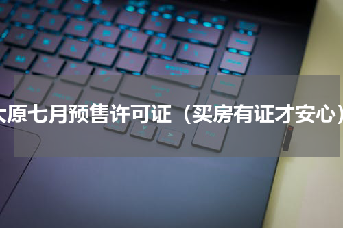 太原七月预售许可证（买房有证才安心）