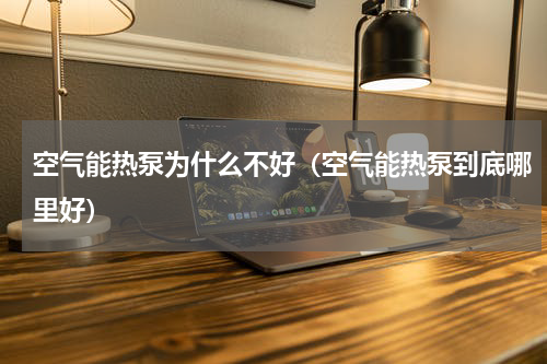空气能热泵为什么不好（空气能热泵到底哪里好）
