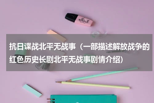 抗日谍战北平无战事（一部描述解放战争的红色历史长剧北平无战事剧情介绍）