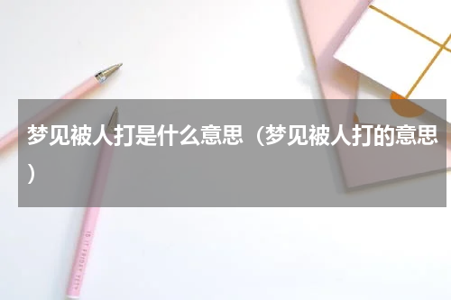 梦见被人打是什么意思（梦见被人打的意思）