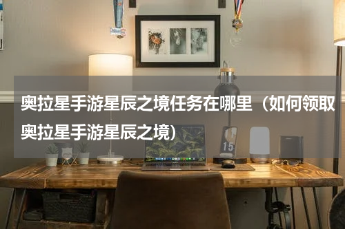 奥拉星手游星辰之境任务在哪里（如何领取奥拉星手游星辰之境）