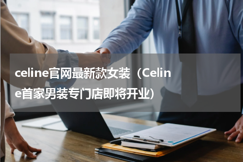 celine官网最新款女装（Celine首家男装专门店即将开业）