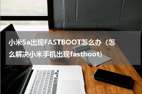 小米5a出现FASTBOOT怎么办（怎么解决小米手机出现fastboot）