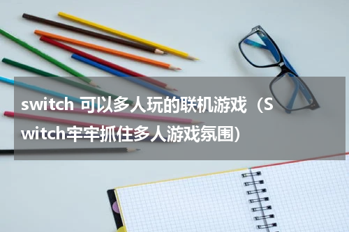 switch 可以多人玩的联机游戏（Switch牢牢抓住多人游戏氛围）