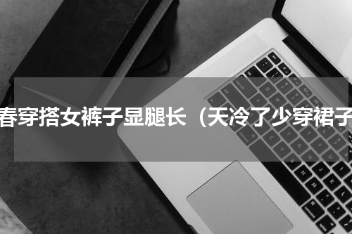 早春穿搭女裤子显腿长（天冷了少穿裙子）