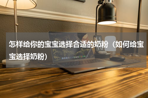 怎样给你的宝宝选择合适的奶粉（如何给宝宝选择奶粉）