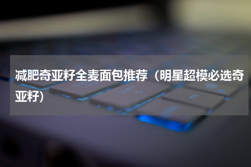 减肥奇亚籽全麦面包推荐（明星超模必选奇亚籽）