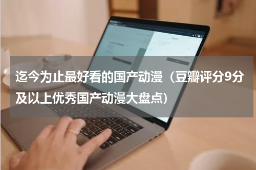 迄今为止最好看的国产动漫（豆瓣评分9分及以上优秀国产动漫大盘点）