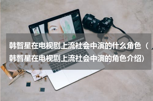 韩智星在电视剧上流社会中演的什么角色（韩智星在电视剧上流社会中演的角色介绍）