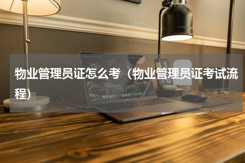 物业管理员证怎么考（物业管理员证考试流程）