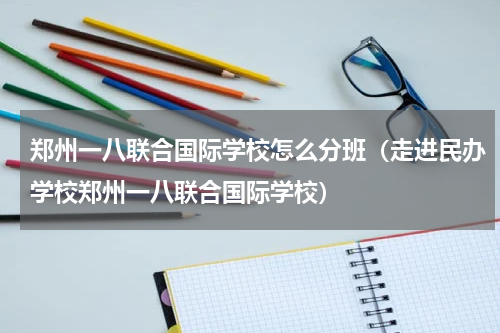 郑州一八联合国际学校怎么分班（走进民办学校郑州一八联合国际学校）