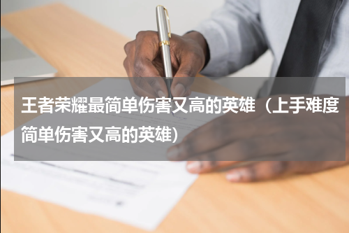 王者荣耀最简单伤害又高的英雄（上手难度简单伤害又高的英雄）