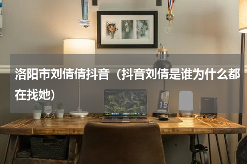 洛阳市刘倩倩抖音（抖音刘倩是谁为什么都在找她）