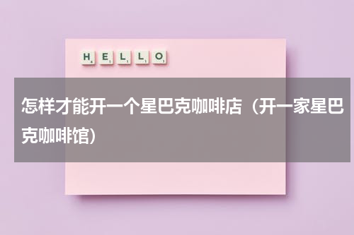 怎样才能开一个星巴克咖啡店（开一家星巴克咖啡馆）