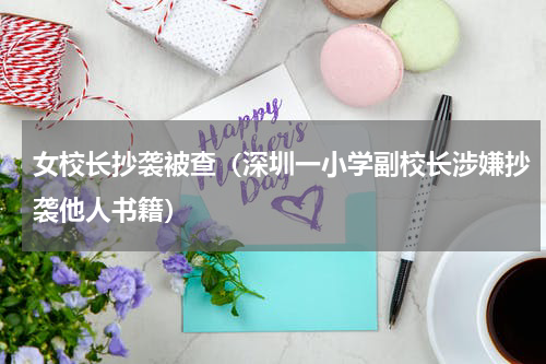 女校长抄袭被查（深圳一小学副校长涉嫌抄袭他人书籍）