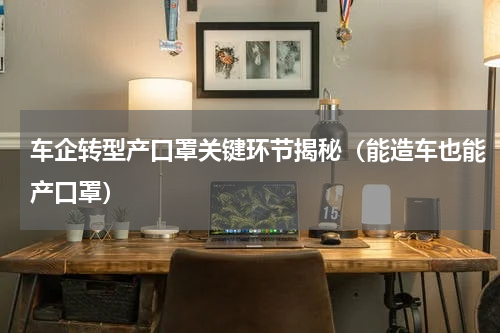 车企转型产口罩关键环节揭秘（能造车也能产口罩）