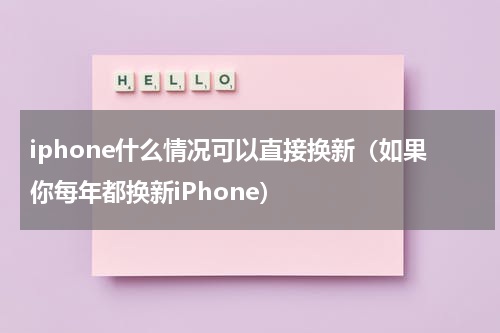 iphone什么情况可以直接换新（如果你每年都换新iPhone）