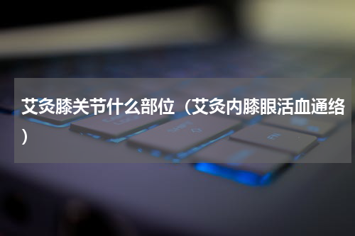 艾灸膝关节什么部位（艾灸内膝眼活血通络）