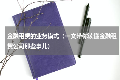 金融租赁的业务模式（一文带你读懂金融租赁公司那些事儿）