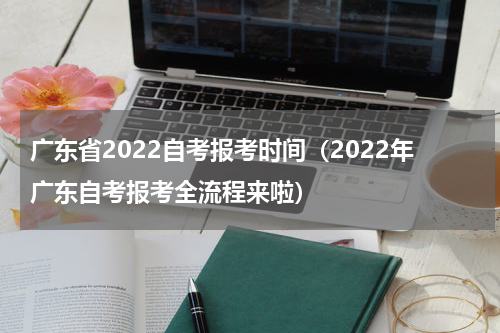 广东省2022自考报考时间（2022年广东自考报考全流程来啦）