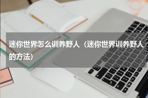 迷你世界怎么训养野人（迷你世界训养野人的方法）