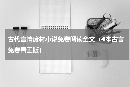 古代言情废材小说免费阅读全文（4本古言免费看正版）