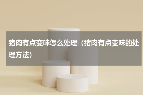猪肉有点变味怎么处理（猪肉有点变味的处理方法）