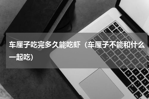 车厘子吃完多久能吃虾（车厘子不能和什么一起吃）
