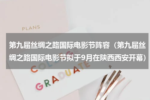 第九届丝绸之路国际电影节阵容（第九届丝绸之路国际电影节拟于9月在陕西西安开幕）