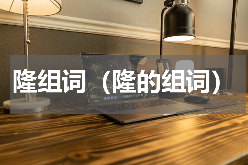 隆组词（隆的组词）