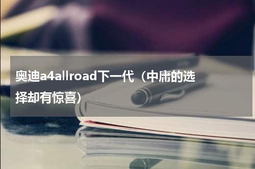 奥迪a4allroad下一代（中庸的选择却有惊喜）