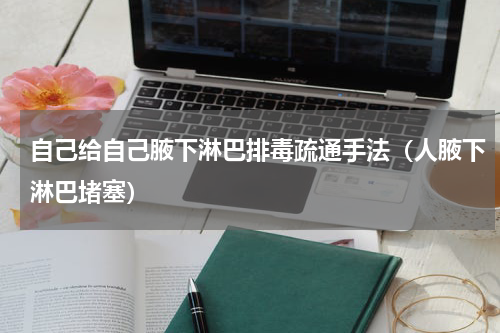 自己给自己腋下淋巴排毒疏通手法（人腋下淋巴堵塞）