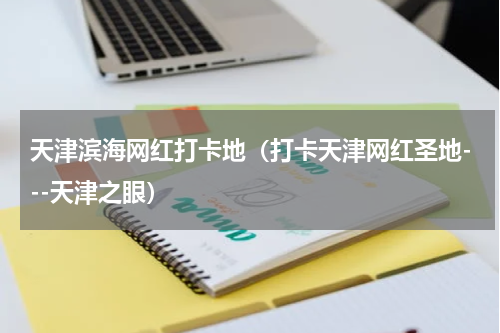 天津滨海网红打卡地（打卡天津网红圣地---天津之眼）