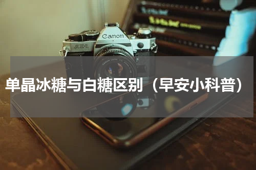 单晶冰糖与白糖区别（早安小科普）