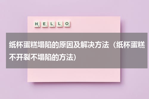 纸杯蛋糕塌陷的原因及解决方法（纸杯蛋糕不开裂不塌陷的方法）