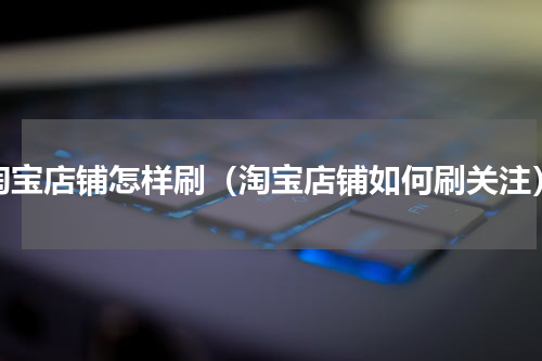 淘宝店铺怎样刷（淘宝店铺如何刷关注）