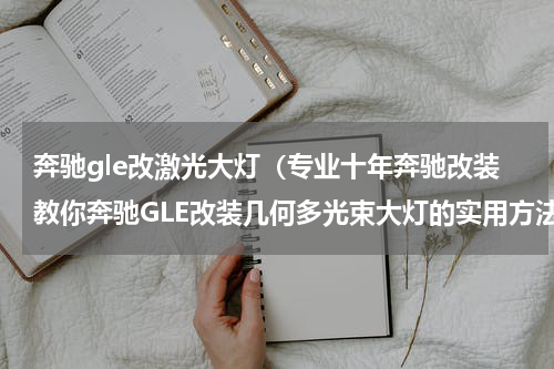 奔驰gle改激光大灯（专业十年奔驰改装教你奔驰GLE改装几何多光束大灯的实用方法技巧）