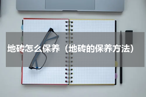 地砖怎么保养（地砖的保养方法）