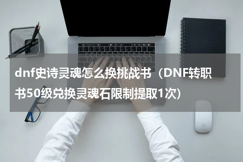 dnf史诗灵魂怎么换挑战书（DNF转职书50级兑换灵魂石限制提取1次）