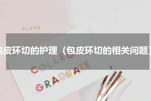 包皮环切的护理（包皮环切的相关问题）